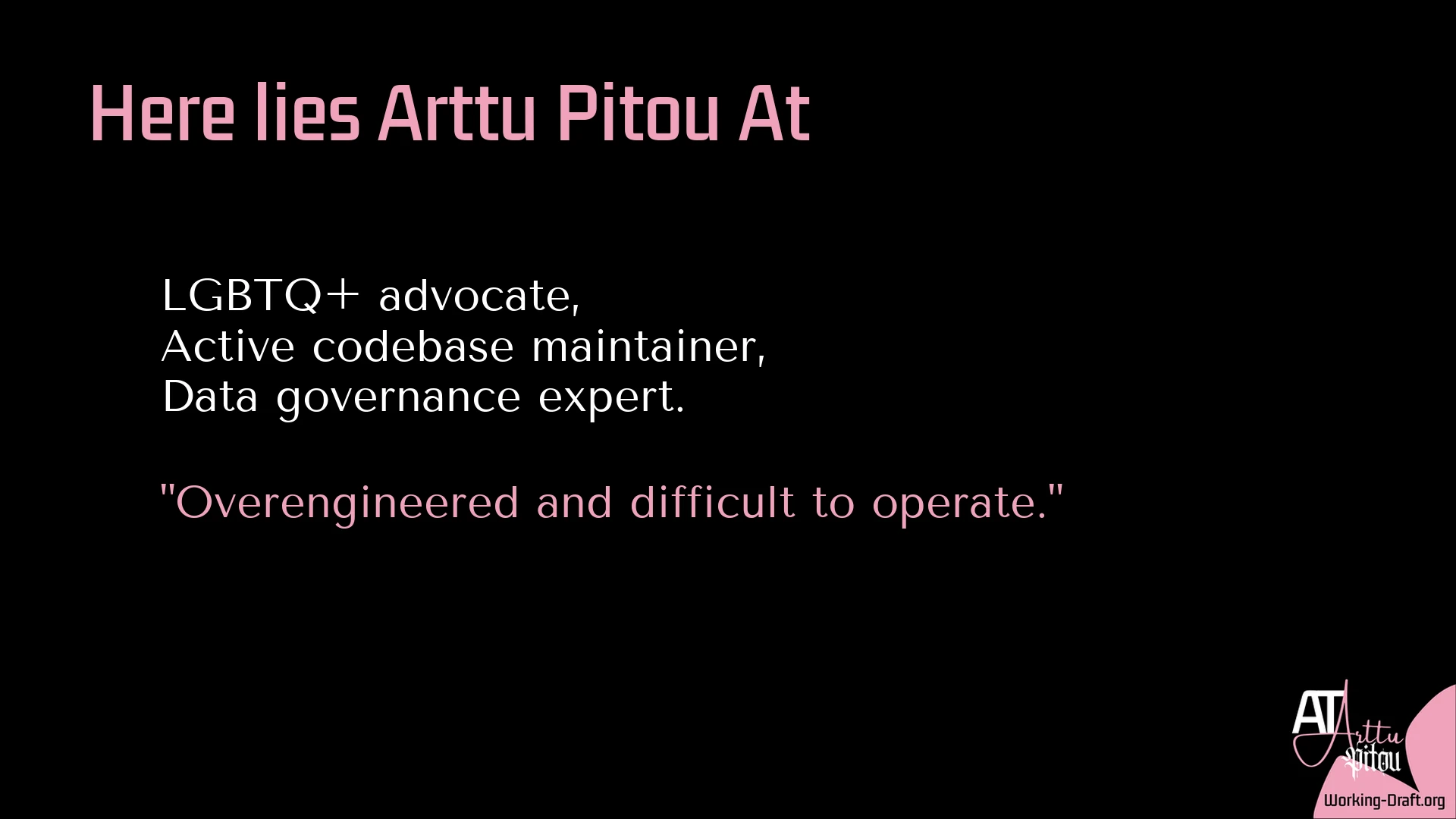 A black Whim Du Jour card with the pink At Arttu Pitou logo and Working-Draft.org as source in the lower-right corner. Title: Here lies Arttu Pitou At. Text: LGBTQ+ advocate, Active codebase maintainer, Data governance expert. "Overengineered and difficult to operate."